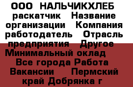 ООО "НАЛЬЧИКХЛЕБ" раскатчик › Название организации ­ Компания-работодатель › Отрасль предприятия ­ Другое › Минимальный оклад ­ 1 - Все города Работа » Вакансии   . Пермский край,Добрянка г.